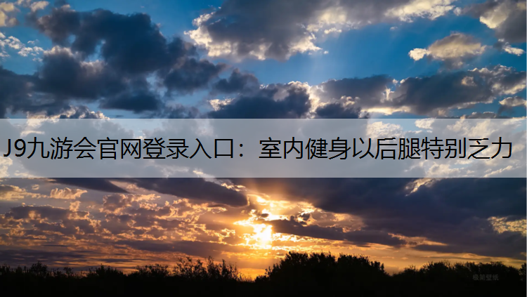 J9九游会官网登录入口：室内健身以后腿特别乏力