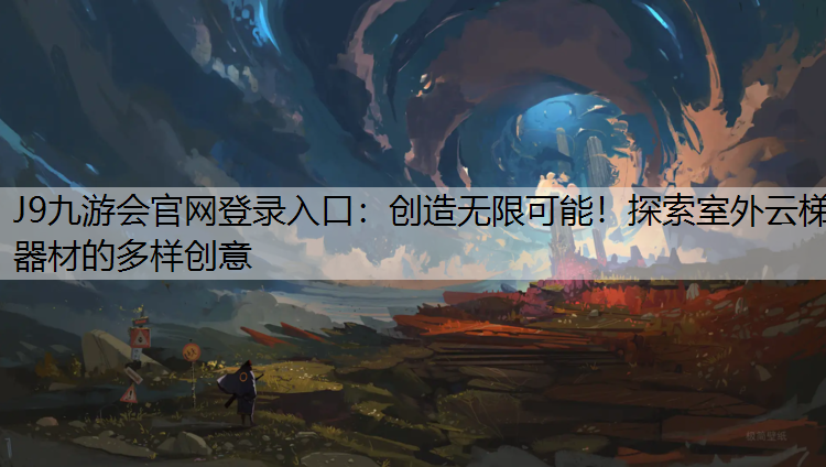 J9九游会官网登录入口：创造无限可能！探索室外云梯器材的多样创意