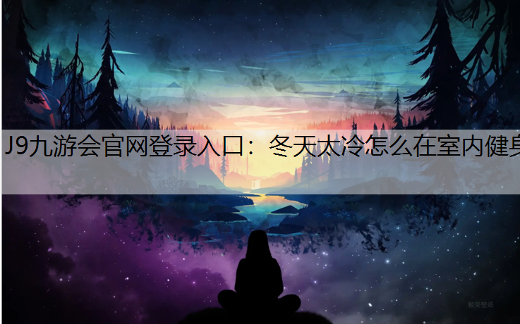 J9九游会官网登录入口：冬天太冷怎么在室内健身